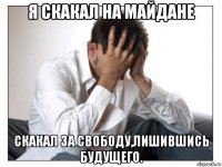 я скакал на майдане скакал за свободу,лишившись будущего.