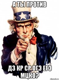 а ты против дз кр ср огэ егэ мцко?