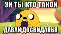 эй ты кто такой давай досвиданья