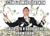 если бы мне платили за то что я больше не увижу аню