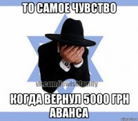 то самое чувство когда вернул 5000 грн аванса