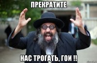 прекратите нас трогать, гои !!
