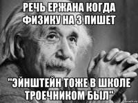 речь ержана когда физику на 3 пишет "эйнштейн тоже в школе троечником был"