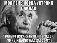 моя речь когда устроил бардак "только дураку нужен порядок, умный царит над хаосом"