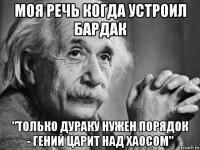 моя речь когда устроил бардак "только дураку нужен порядок - гений царит над хаосом"