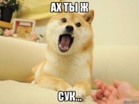 ах ты ж сук...