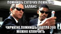 помнишь соточку ложил на баланс чирик!не помнишь!завтра 200 можно клянчить