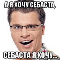 а я хочу себаста, себаста я хочу...