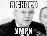 я скоро умри