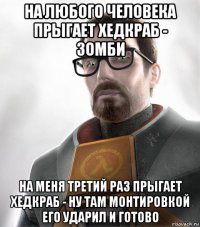 на любого человека прыгает хедкраб - зомби на меня третий раз прыгает хедкраб - ну там монтировкой его ударил и готово