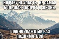 ни разу не упасть- не самая большая заслуга в жизни. главное каждый раз подниматься