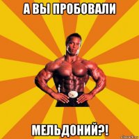 а вы пробовали мельдоний?!