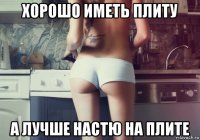 хорошо иметь плиту а лучше настю на плите