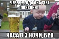 через 2 года она тебе позвонит часа в 3 ночи, бро