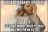 когда говорят, что бог создал животных чтобы мы могли их есть