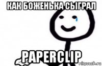 как боженька сыграл paperclip