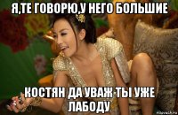 я,те говорю,у него большие костян да уваж ты уже лабоду