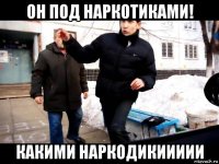 он под наркотиками! какими наркодикиииии