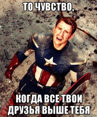 то чувство, когда все твои друзья выше тебя