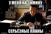 у меня на зимину серьёзные планы