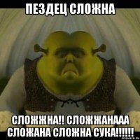 пездец сложна сложжна!! сложжанааа сложана сложна сука!!!!!!