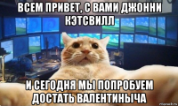 всем привет, с вами джонни кэтсвилл и сегодня мы попробуем достать валентиныча