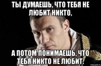 ты думаешь, что тебя не любит никто, а потом понимаешь, что тебя никто не любит.