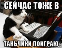 сейчас тоже в таньчики поиграю