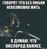 говорят, что без любви невозможно жить. я думаю, что кислород важнее.