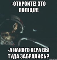 -откройте! это поліція! -а какого хера вы туда забрались?