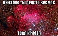 анжелка ты просто космос твоя кристя