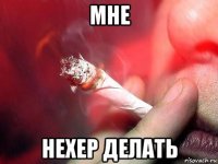 мне нехер делать