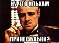 ну что ильхам принес бабки?