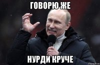 говорю же нурди круче