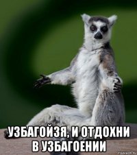  узбагойзя, и отдохни в узбагоении