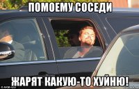 помоему соседи жарят какую-то хуйню!