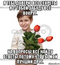 я тебе доверю все секреты я с тобой забуду всё вокруг. на вопросы все найду ответы потому что ты мой лучший друг.