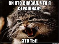 ой кто сказал, что я страшная? это ты!