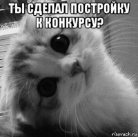 ты сделал постройку к конкурсу? 