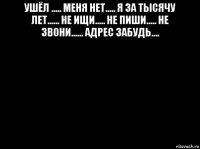 ушёл ..... меня нет..... я за тысячу лет...... не ищи..... не пиши..... не звони...... адрес забудь.... 