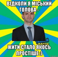 відколи я міський голова - жити стало якось простіше :)