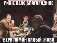 риск, дело благородное бери лимон вялый, живо