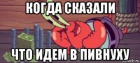 когда сказали что идем в пивнуху