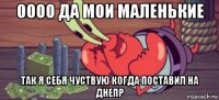оооо да мои маленькие так я себя чуствую когда поставил на днепр