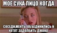 моё сука лицо когда соседи,менты объединились и хотят задолбить джона