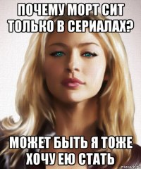 почему морт сит только в сериалах? может быть я тоже хочу ею стать