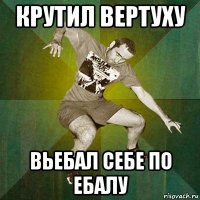 крутил вертуху вьебал себе по ебалу