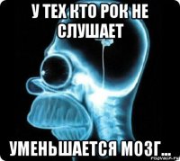 у тех кто рок не слушает уменьшается мозг...