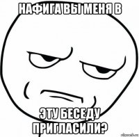 нафига вы меня в эту беседу пригласили?