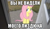 вы не видели моего пиздюка